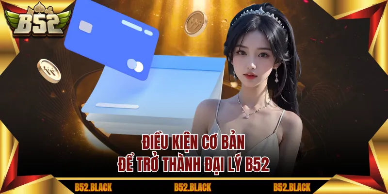 Điều kiện cơ bản để trở thành đại lý B52