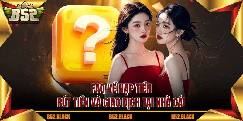 FAQ về nạp tiền, rút tiền và giao dịch tại nhà cái
