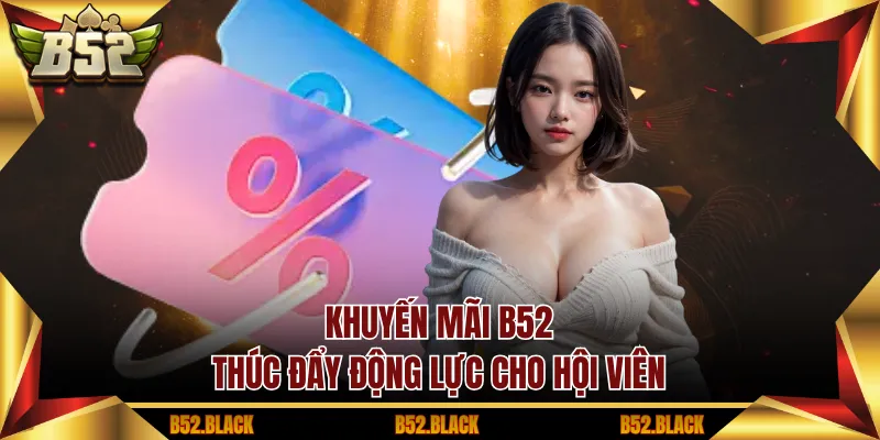 Khuyến mãi B52 thúc đẩy động lực cho hội viên