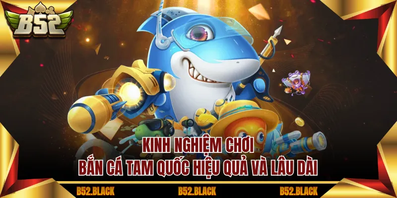 Kinh nghiệm chơi Bắn Cá Tam Quốc hiệu quả và lâu dài