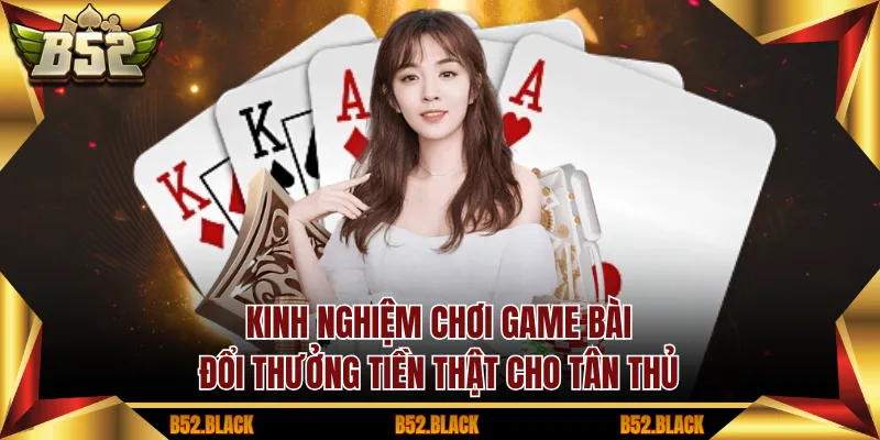 Kinh nghiệm chơi game bài đổi thưởng tiền thật cho tân thủ