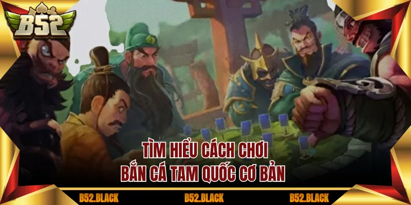 Tìm hiểu cách chơi bắn cá tam quốc cơ bản 