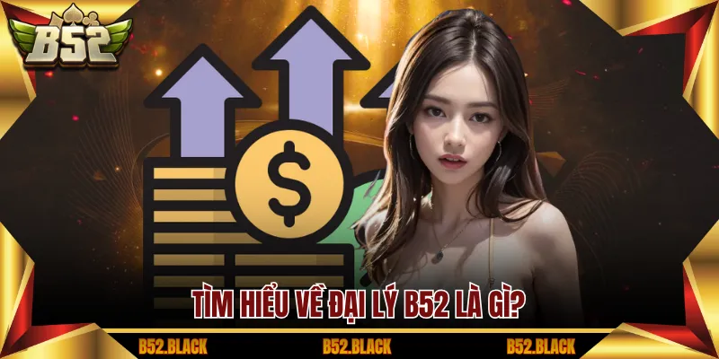 Tìm hiểu về đại lý B52 là gì?