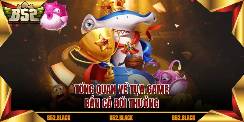 Tổng quan về tựa game bắn cá đổi thưởng