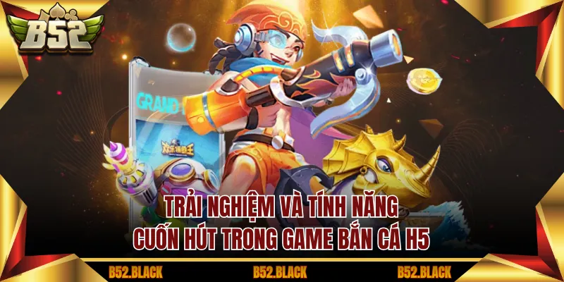 Trải nghiệm và tính năng cuốn hút trong game bắn cá H5